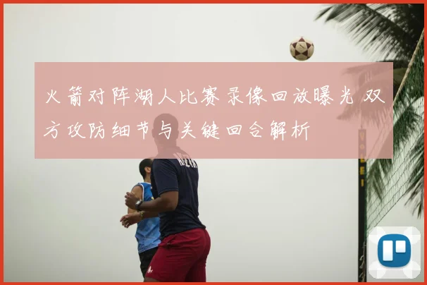 火箭对阵湖人比赛录像回放曝光 双方攻防细节与关键回合解析