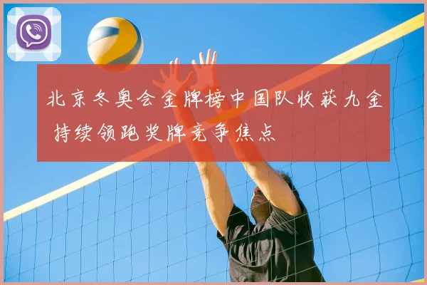 北京冬奥会金牌榜中国队收获九金 持续领跑奖牌竞争焦点