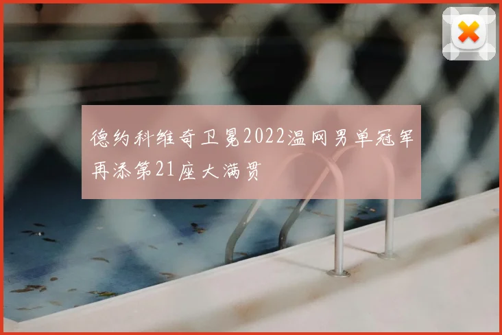 德约科维奇卫冕2022温网男单冠军再添第21座大满贯