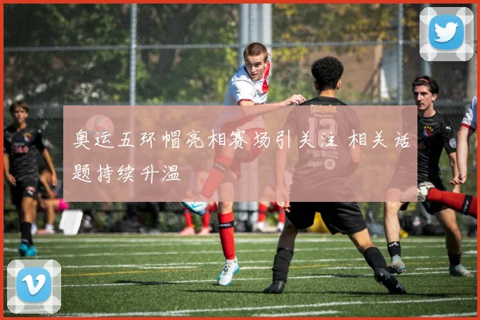 奥运五环帽亮相赛场引关注 相关话题持续升温