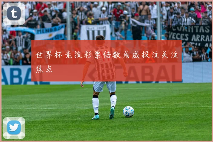 世界杯竞技彩票倍数或成投注关注焦点