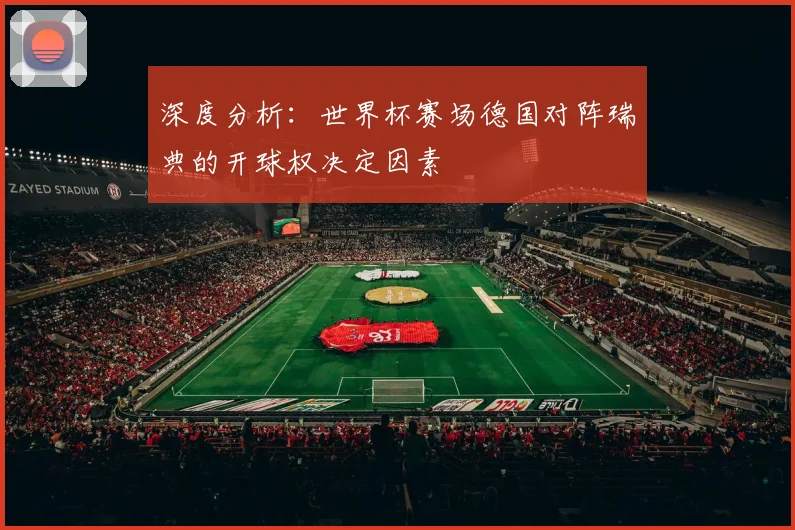 深度分析：世界杯赛场德国对阵瑞典的开球权决定因素