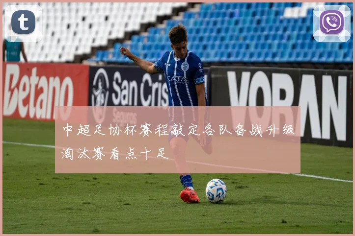 中超足协杯赛程敲定各队备战升级淘汰赛看点十足