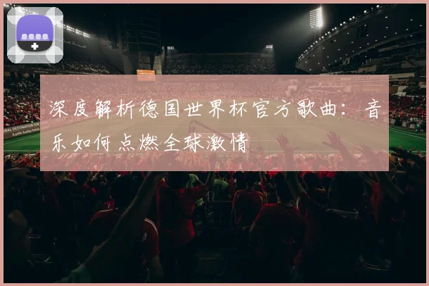 深度解析德国世界杯官方歌曲：音乐如何点燃全球激情