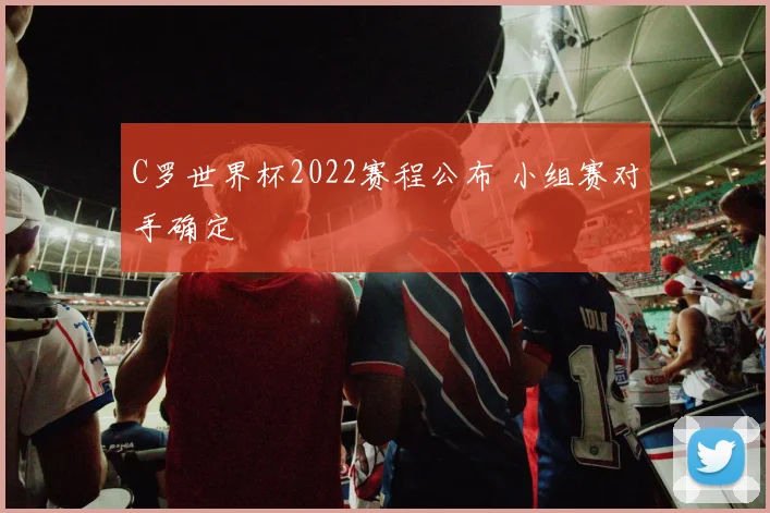 C罗世界杯2022赛程公布 小组赛对手确定