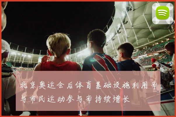 北京奥运会后体育基础设施利用率与市民运动参与率持续增长